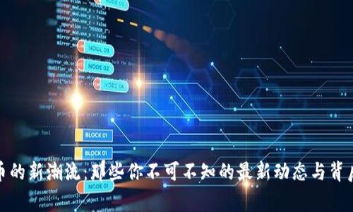 数字货币的新潮流：那些你不可不知的最新动态与背后的故事