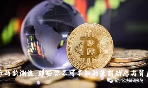 数字货币的新潮流：那些你不可不知的最新动态与背后的故事