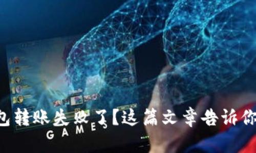你的TP钱包转账失败了？这篇文章告诉你该怎么做！