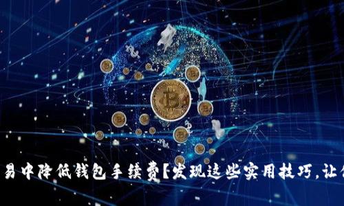 如何在以太坊交易中降低钱包手续费？发现这些实用技巧，让你的交易更划算！