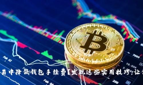 如何在以太坊交易中降低钱包手续费？发现这些实用技巧，让你的交易更划算！
