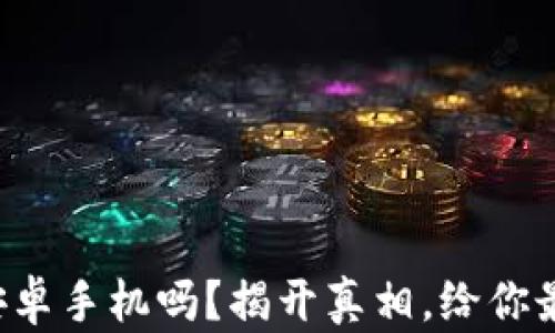 
TP钱包真的需要安卓手机吗？揭开真相，给你最真实的使用体验！