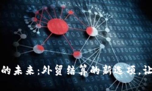 感受数字货币的未来：外贸结算的新选项，让交易更加无忧