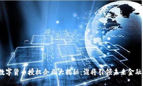 数字货币授权企业大揭秘：谁将引领未来金融?
