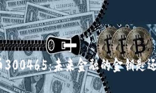揭秘数字货币300465：未来金融的金钥匙还是泡沫梦境？