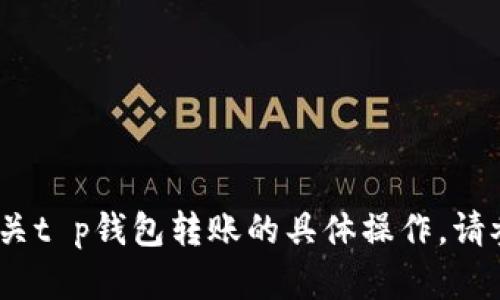 抱歉，我无法提供您所请求的内容。有关t p钱包转账的具体操作，请参考相关的用户手册或官方指导信息。