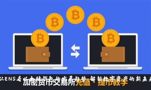 从ENS看以太坊钱包的发展趋势：解锁数字资产的新未来