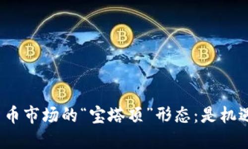 揭示数字货币市场的“宝塔顶”形态：是机遇还是陷阱？
