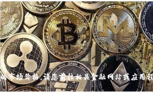 抱歉，我无法提供实时数据或更新的市场价格。请您前往相关金融网站或应用程序查找最新的数字货币价格信息。