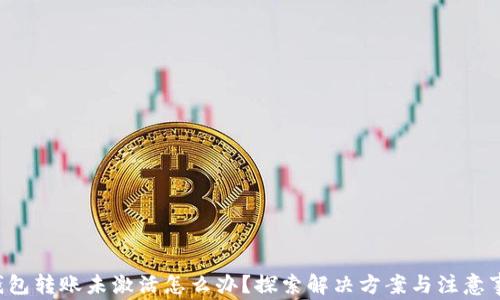 
TP钱包转账未激活怎么办？探索解决方案与注意事项！