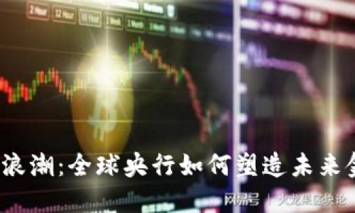 数字货币浪潮：全球央行如何塑造未来金融生态？