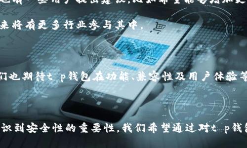 t p钱包是什么样子 的问题涉及到个人数字资产管理和现代支付方式。在如今这个数字化快速发展的时代，t p钱包作为一种新兴的支付工具，受到了越来越多用户的关注。那么，这种钱包究竟是怎样的一种存在呢？让我们深入探讨一下。

什么是t p钱包？

t p钱包是一种数字钱包，主要用于在线支付和管理个人数字资产。它的出现，是为了方便用户在数字经济时代进行交易、转账、存储加密资产以及消费等活动。 t p钱包通常支持多种主流货币，并兼容各类支付接口和平台，使得用户能够在不同场景中灵活使用。

t p钱包的外观和设计

视觉上，t p钱包的界面设计简洁、明了，强调用户体验。首先，主页通常配备了清晰的导航栏，用户能够轻松找到所需的功能，比如查看余额、进行支付、查看交易记录等。其次，色彩搭配往往采用柔和且具有科技感的色调，使得整个平台看起来既现代又友好。

除了界面，t p钱包在功能布局上也很人性化。用户可以通过大大的按钮进行各项操作，说明文字也会非常直白，避免用户在使用过程中因为不理解而感到困惑。

功能特点介绍

一款优秀的t p钱包会具备多种功能，比如：支持多币种转账、实时交易更新、交易记录查询、以及安全保障措施等。

以多币种转账为例，t p钱包允许用户在多个数字货币间自由切换，这在跨国交易中尤为重要。设想一下，你在国外旅行，需要支付当地的一些费用，如果你的钱包能够轻松转换货币，那将极大地方便你的生活。同时，该钱包也会实时反馈市场价格波动，帮助用户做出更明智的决策。

安全性如何保障？

随着数字化浪潮的来袭，安全问题愈发重要。t p钱包在这方面采取了一系列措施。例如，使用多重加密技术、实名认证以及风险提示等功能。用户的每一笔交易都会经过严格的审核，保障其资产安全。此外，t p钱包还会定期进行系统升级，以适应不断变化的市场环境。

用户体验与市场反响

许多用户反馈，t p钱包的使用体验相当不错。其流畅的操作界面和便捷的功能设置较好地满足了用户的需求。不过，也有一些用户提出建议，比如希望能够增加更多支付渠道的支持，提升与更多商家的兼容性。

客户反馈不仅能够促进产品升级，也在引导市场走向。其实，越来越多的商家开始接受t p钱包作为支付方式，预计未来将有更多行业参与其中。

总结

总的来说，t p钱包是一款适应现代用户需求的数字钱包，以其便携、快速、安全的特点深受欢迎。随着市场的发展，我们也期待t p钱包在功能、兼容性及用户体验等方面不断创新，满足更广泛的需求。

数字钱包, 在线支付, 资产管理, 安全性/guanjianci 

t p钱包是什么样子 是一个值得探讨和了解的话题，多数用户在选择数字钱包时，除了关注其外观和功能，也逐渐认识到安全性的重要性。我们希望通过对t p钱包的深度解析，能够为读者的决策提供帮助，同时激发其进一步探索数字金融世界的兴趣。
