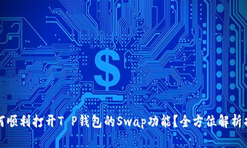 如何顺利打开T P钱包的Swap功能？全方位解析指南