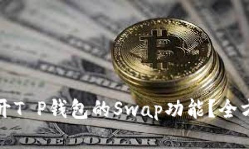 如何顺利打开T P钱包的Swap功能？全方位解析指南