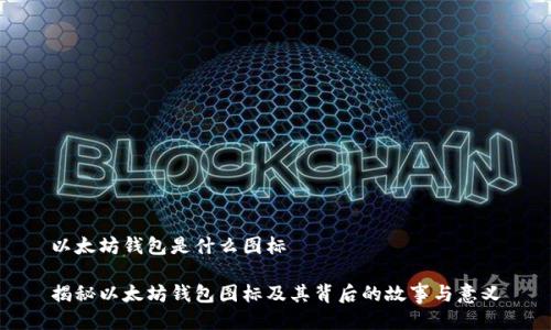 以太坊钱包是什么图标

揭秘以太坊钱包图标及其背后的故事与意义