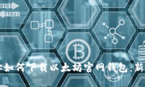 一步步教你如何下载以太坊官网钱包：新手必备指南