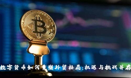数字货币如何重塑外贸格局：机遇与挑战并存