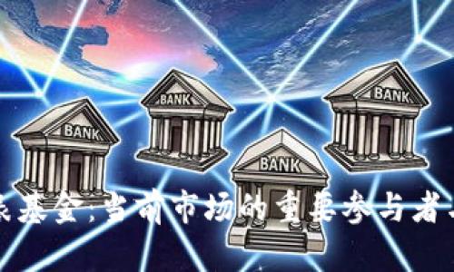 数字货币代表基金：当前市场的重要参与者与影响力解析