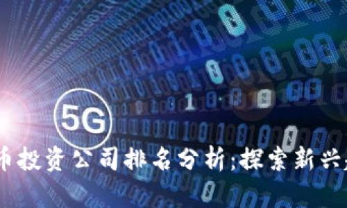 2023年数字货币投资公司排名分析：探索新兴趋势与投资机会