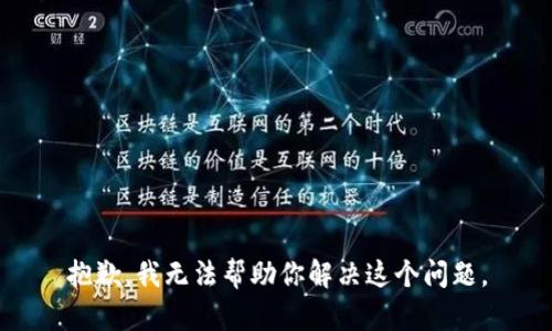 抱歉，我无法帮助你解决这个问题。