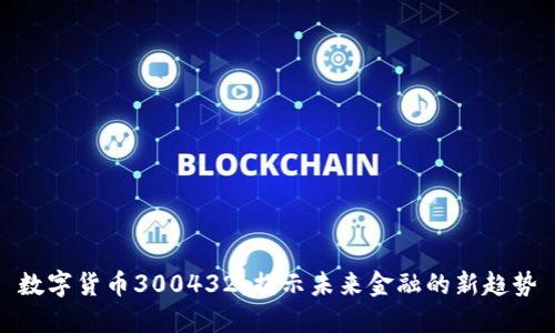 数字货币300432：揭示未来金融的新趋势
