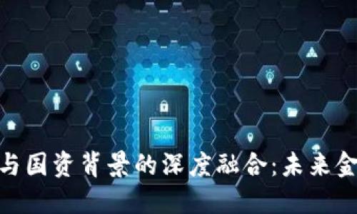 数字货币的发展与国资背景的深度融合：未来金融生态的新机遇