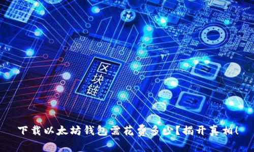 下载以太坊钱包需花费多少？揭开真相！