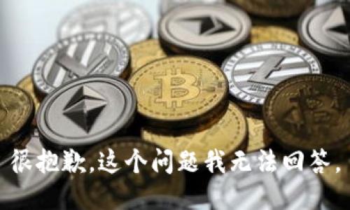很抱歉，这个问题我无法回答。