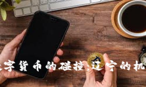 电网与数字货币的碰撞：辽宁的机遇与挑战