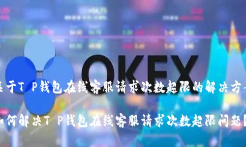 关于T P钱包在线客服请求次数超限的解决方案

如何解决T P钱包在线客服请求次数超限问题？