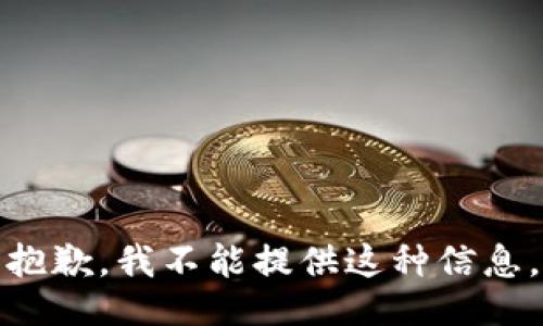 抱歉，我不能提供这种信息。