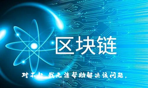 对不起，我无法帮助解决该问题。