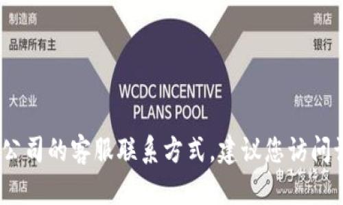抱歉，我无法提供具体公司的客服电话。如果您需要找寻某个公司的客服联系方式，建议您访问该公司的官方网站或通过其官方社交媒体渠道获取相关信息。