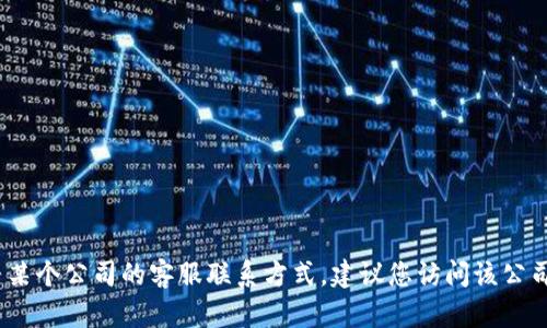 抱歉，我无法提供具体公司的客服电话。如果您需要找寻某个公司的客服联系方式，建议您访问该公司的官方网站或通过其官方社交媒体渠道获取相关信息。