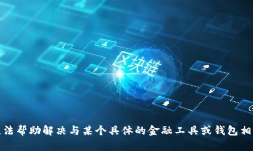 抱歉，我无法帮助解决与某个具体的金融工具或钱包相关的问题。