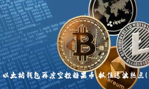 以太坊钱包再度空投糖果币，抓住这波热点！