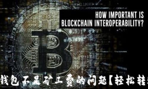 
如何解决TP钱包不足矿工费的问题？轻松转账教你搞定！