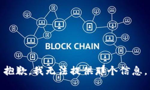 抱歉，我无法提供那个信息。