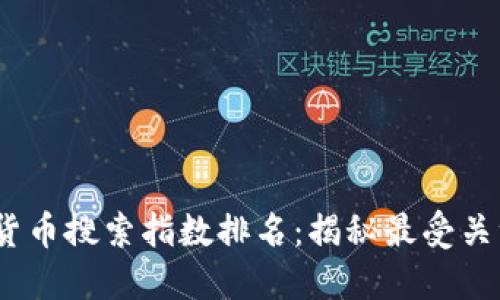 2023年最新数字货币搜索指数排名：揭秘最受关注的加密货币趋势