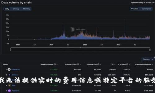 抱歉，我无法提供实时的费用信息或特定平台的服务信息。