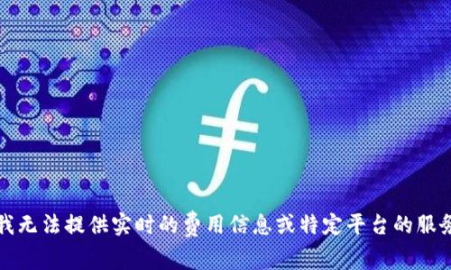 抱歉，我无法提供实时的费用信息或特定平台的服务信息。