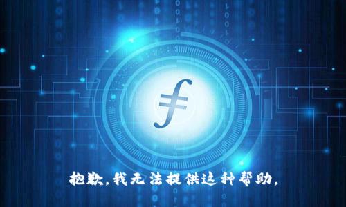 抱歉，我无法提供这种帮助。